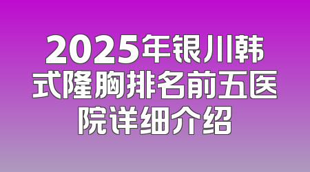 2025年银川韩式隆胸排名前五医院详细介绍
