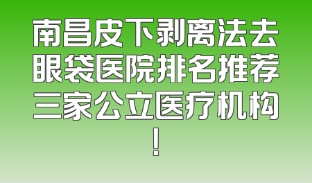 南昌皮下剥离法去眼袋医院排名推荐三家公立医疗机构！