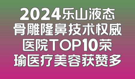 2024乐山液态骨雕隆鼻技术权威医院TOP10荣瑜医疗美容获赞多