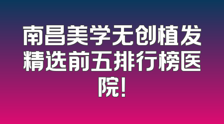 南昌美学无创植发精选前五排行榜医院！