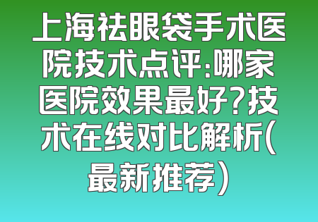 上海祛眼袋手术医院技术点评：哪家医院效果最好？技术在线对比解析（最新推荐）