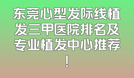 东莞心型发际线植发三甲医院排名及专业植发中心推荐！