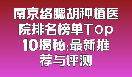 南京络腮胡种植医院排名榜单Top10揭秘：最新推荐与评测