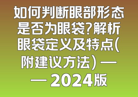 如何判断眼部形态是否为眼袋？解析眼袋定义及特点（附建议方法） —— 2024版