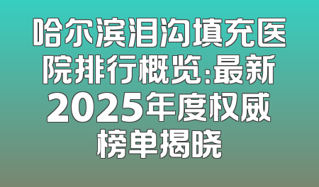 哈尔滨泪沟填充医院排行概览：最新2025年度权威榜单揭晓