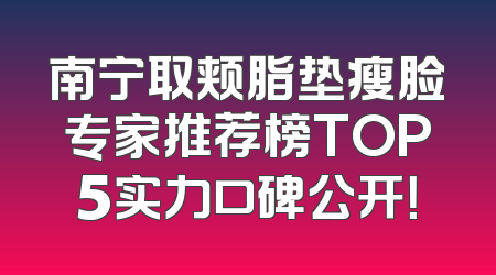 南宁取颊脂垫瘦脸专家推荐榜TOP5实力口碑公开！