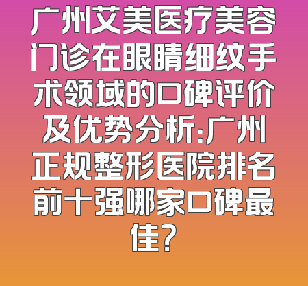广州艾美医疗美容门诊在眼睛细纹手术领域的口碑评价及优势分析：广州正规整形医院排名前十强哪家口碑最佳？