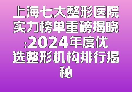 上海七大整形医院实力榜单重磅揭晓：2024年度优选整形机构排行揭秘