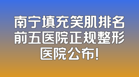 南宁填充笑肌排名前五医院正规整形医院公布!