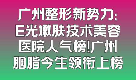 广州整形新势力：E光嫩肤技术美容医院人气榜！广州胭脂今生领衔上榜