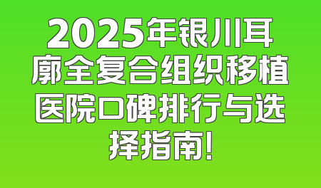 2025年银川耳廓全复合组织移植医院口碑排行与选择指南！