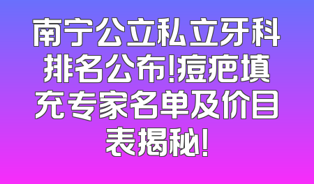 南宁公立私立牙科排名公布！痘疤填充专家名单及价目表揭秘！