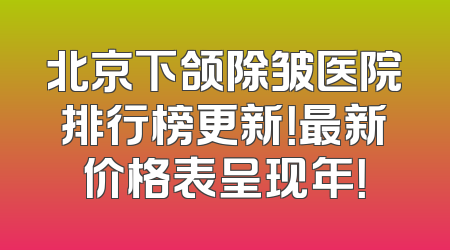 北京下颌除皱医院排行榜更新！最新价格表呈现年！