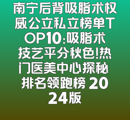 南宁后背吸脂术权威公立私立榜单TOP10：吸脂术技艺平分秋色！热门医美中心探秘 排名领跑榜 2024版