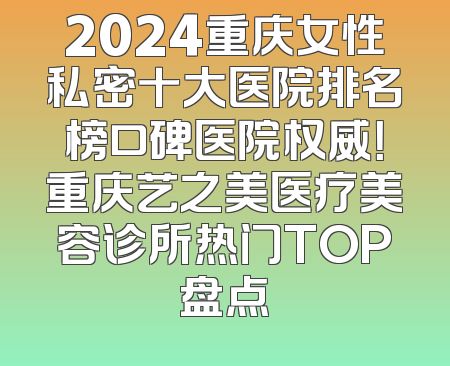 2024重庆女性私密十大医院排名榜口碑医院权威！重庆艺之美医疗美容诊所热门TOP盘点