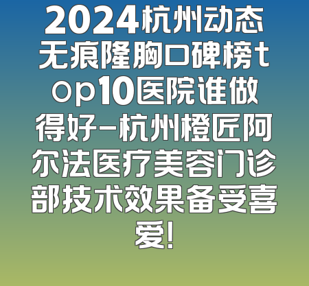 2024杭州动态无痕隆胸口碑榜top10医院谁做得好-杭州橙匠阿尔法医疗美容门诊部技术效果备受喜爱！