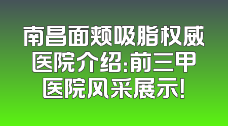 南昌面颊吸脂权威医院介绍：前三甲医院风采展示！