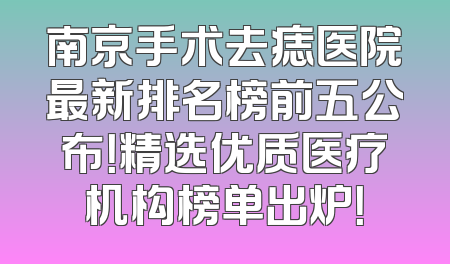 南京手术去痣医院最新排名榜前五公布！精选优质医疗机构榜单出炉！