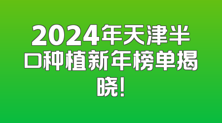 2024年天津半口种植新年榜单揭晓！