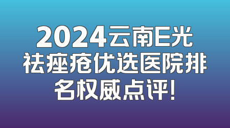 2024云南E光祛痤疮优选医院排名权威点评！