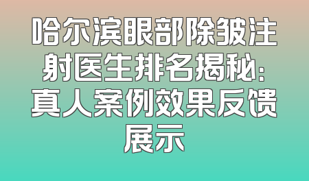 哈尔滨眼部除皱注射医生排名揭秘：真人案例效果反馈展示