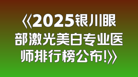 《2025银川眼部激光美白专业医师排行榜公布！》