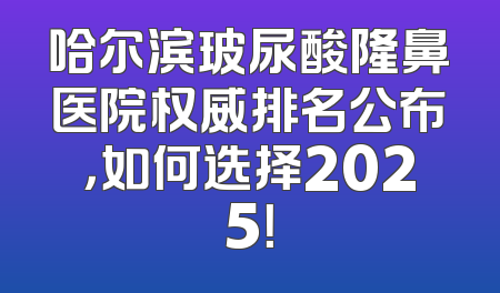 哈尔滨玻尿酸隆鼻医院权威排名公布，如何选择2025！