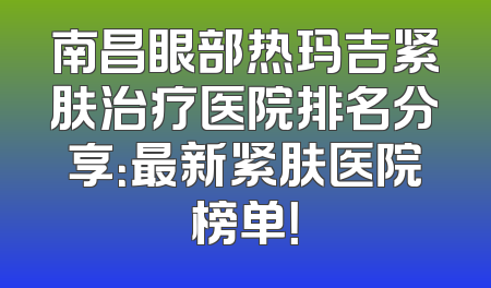 南昌眼部热玛吉紧肤治疗医院排名分享：最新紧肤医院榜单！