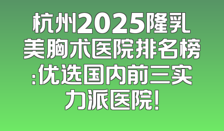杭州2025隆乳美胸术医院排名榜：优选国内前三实力派医院！
