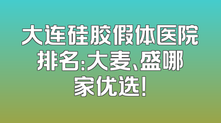 大连硅胶假体医院排名：大麦、盛哪家优选！