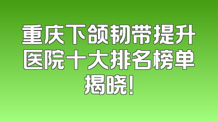 重庆下颌韧带提升医院十大排名榜单揭晓！
