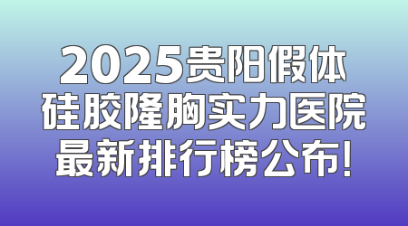 2025贵阳假体硅胶隆胸实力医院最新排行榜公布！