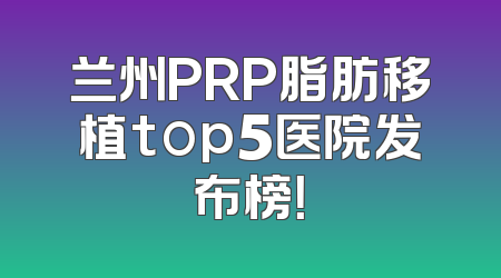 兰州PRP脂肪移植top5医院发布榜！