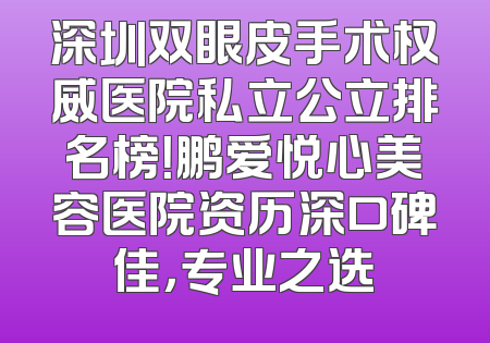 深圳双眼皮手术权威医院私立公立排名榜！鹏爱悦心美容医院资历深口碑佳，专业之选