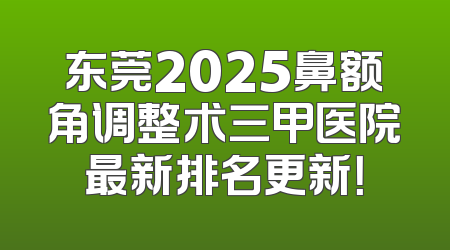 东莞2025鼻额角调整术三甲医院最新排名更新！
