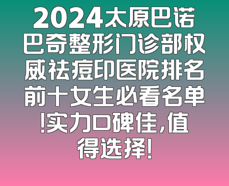 2024太原巴诺巴奇整形门诊部权威祛痘印医院排名前十女生必看名单！实力口碑佳，值得选择！