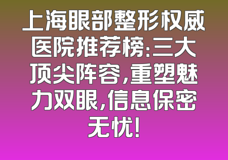 上海眼部整形权威医院推荐榜：三大顶尖阵容，重塑魅力双眼，信息保密无忧！