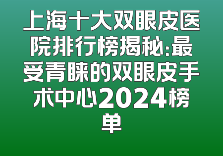 上海十大双眼皮医院排行榜揭秘：最受青睐的双眼皮手术中心2024榜单