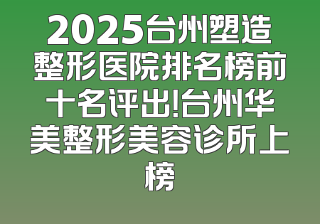 2025台州塑造整形医院排名榜前十名评出！台州华美整形美容诊所上榜