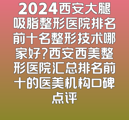 2024西安大腿吸脂整形医院排名前十名整形技术哪家好？西安西美整形医院汇总排名前十的医美机构口碑点评
