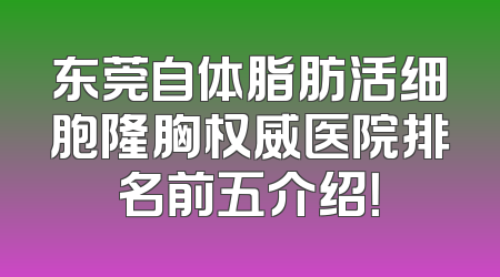 东莞自体脂肪活细胞隆胸权威医院排名前五介绍！