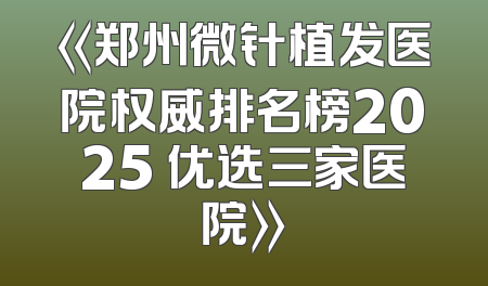 《郑州微针植发医院权威排名榜2025 优选三家医院》