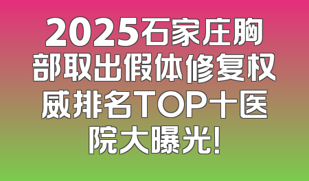 2025石家庄胸部取出假体修复权威排名TOP十医院大曝光！