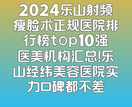 2024乐山射频瘦脸术正规医院排行榜top10强医美机构汇总！乐山经纬美容医院实力口碑都不差