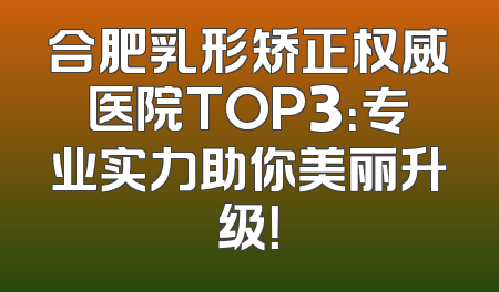 合肥乳形矫正权威医院TOP3：专业实力助你美丽升级！