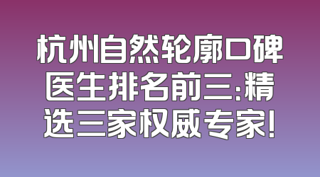 杭州自然轮廓口碑医生排名前三：精选三家权威专家!