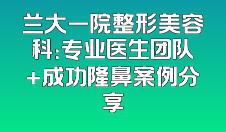 兰大一院整形美容科：专业医生团队+成功隆鼻案例分享