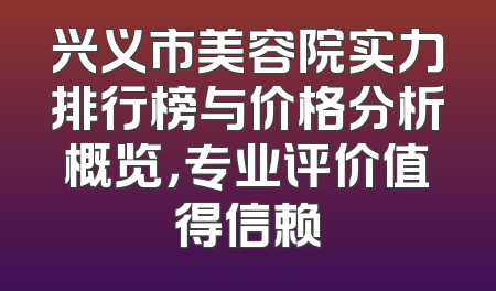 兴义市美容院实力排行榜与价格分析概览，专业评价值得信赖