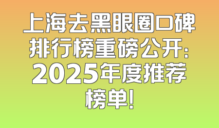 上海去黑眼圈口碑排行榜重磅公开：2025年度推荐榜单！