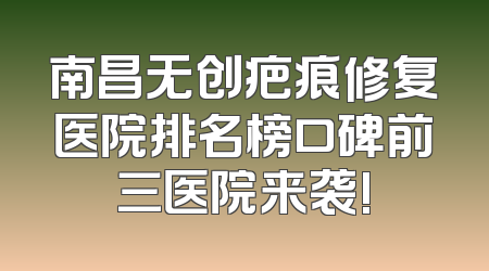 南昌无创疤痕修复医院排名榜口碑前三医院来袭!